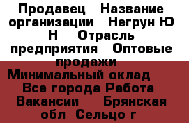 Продавец › Название организации ­ Негрун Ю.Н. › Отрасль предприятия ­ Оптовые продажи › Минимальный оклад ­ 1 - Все города Работа » Вакансии   . Брянская обл.,Сельцо г.